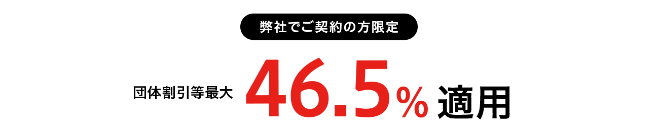 弊社でご契約の方限定 団体割引等最大46.5%適用