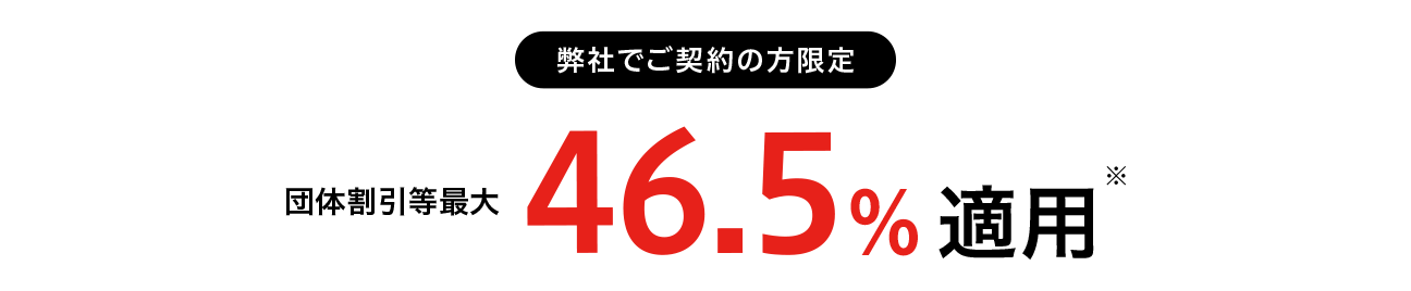 弊社でご契約の方限定 団体割引等最大46.5%適用